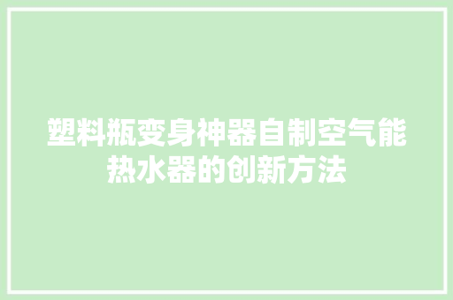 塑料瓶变身神器自制空气能热水器的创新方法