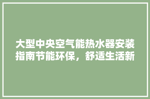 大型中央空气能热水器安装指南节能环保，舒适生活新选择