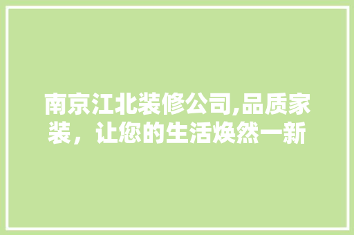 南京江北装修公司,品质家装，让您的生活焕然一新 南京江北装修公司,品质家装，让您的生活焕然一新 综合便民