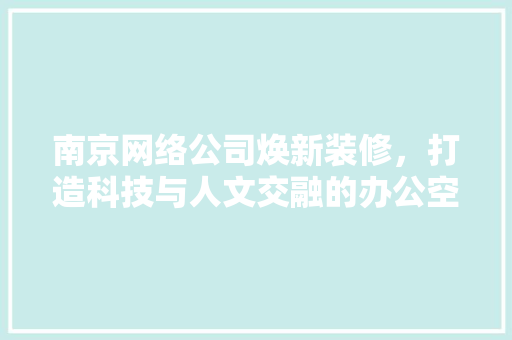 南京网络公司焕新装修，打造科技与人文交融的办公空间 南京网络公司焕新装修，打造科技与人文交融的办公空间 厨房维修