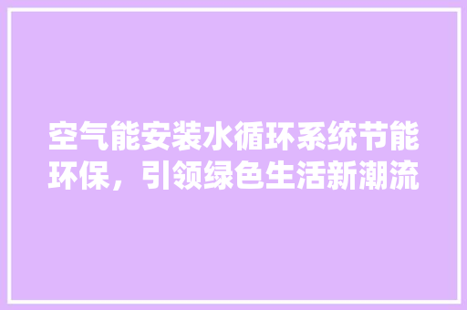 空气能安装水循环系统节能环保，引领绿色生活新潮流