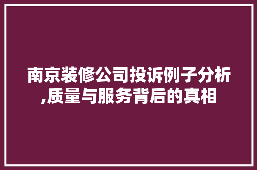 南京装修公司投诉例子分析,质量与服务背后的真相 南京装修公司投诉例子分析,质量与服务背后的真相 汽车维修