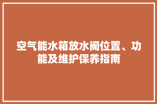 空气能水箱放水阀位置、功能及维护保养指南 综合便民
