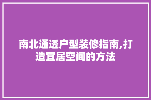南北通透户型装修指南,打造宜居空间的方法 南北通透户型装修指南,打造宜居空间的方法 家电维修