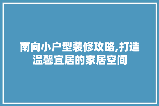 南向小户型装修攻略,打造温馨宜居的家居空间 南向小户型装修攻略,打造温馨宜居的家居空间 综合便民