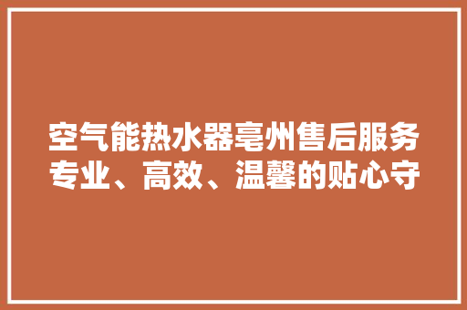 空气能热水器亳州售后服务专业、高效、温馨的贴心守护 家电维修