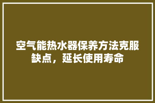 空气能热水器保养方法克服缺点，延长使用寿命 厨房维修