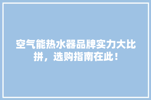 空气能热水器品牌实力大比拼，选购指南在此！ 综合便民
