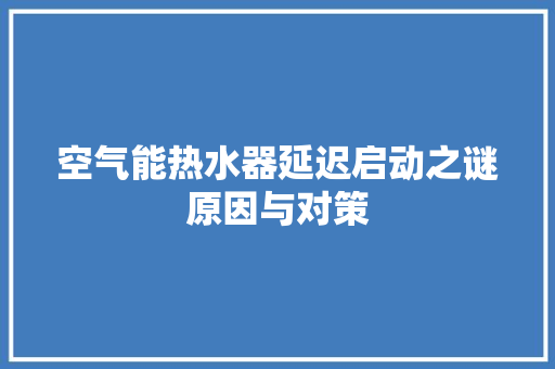 空气能热水器延迟启动之谜原因与对策