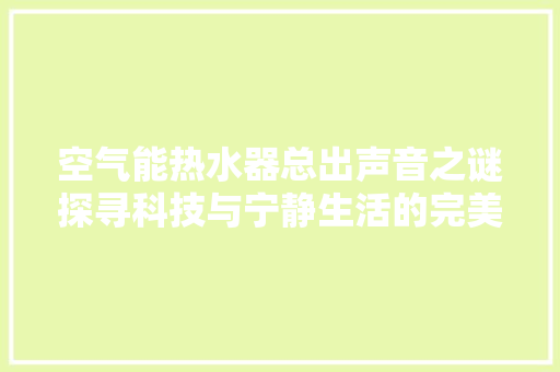 空气能热水器总出声音之谜探寻科技与宁静生活的完美融合 厨房维修