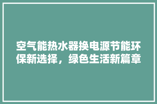 空气能热水器换电源节能环保新选择，绿色生活新篇章 汽车维修