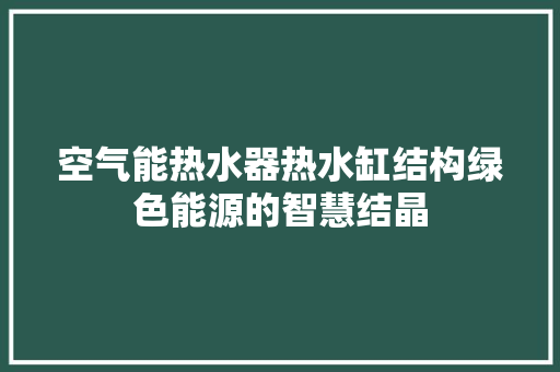 空气能热水器热水缸结构绿色能源的智慧结晶 厨房维修