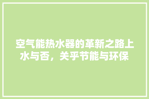 空气能热水器的革新之路上水与否，关乎节能与环保 厨房维修