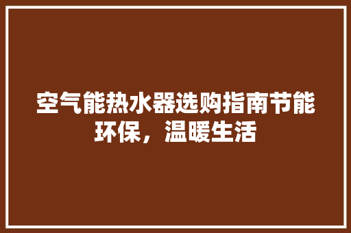 空气能热水器选购指南节能环保，温暖生活 家电维修