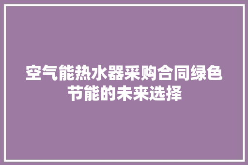 空气能热水器采购合同绿色节能的未来选择 厨房维修