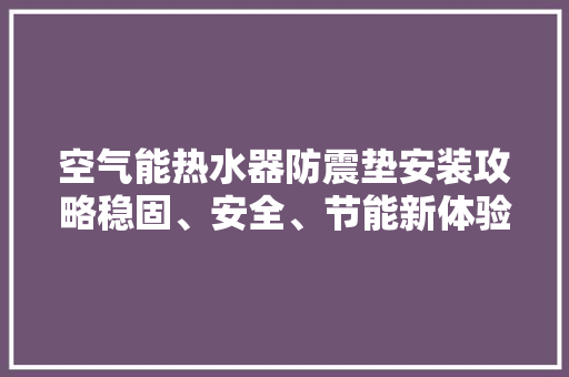 空气能热水器防震垫安装攻略稳固、安全、节能新体验 家电维修