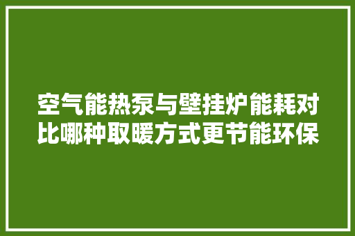 空气能热泵与壁挂炉能耗对比哪种取暖方式更节能环保 家电维修