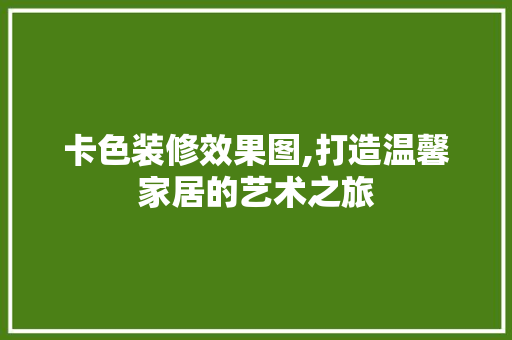 卡色装修效果图,打造温馨家居的艺术之旅 卡色装修效果图,打造温馨家居的艺术之旅 汽车维修