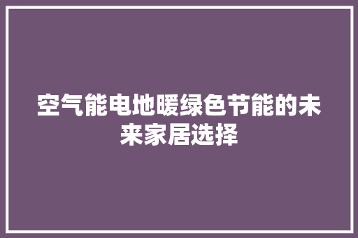 空气能电地暖绿色节能的未来家居选择