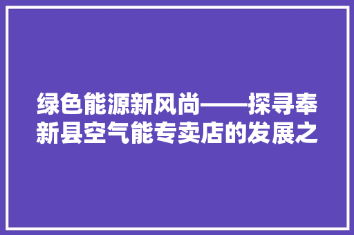 绿色能源新风尚——探寻奉新县空气能专卖店的发展之路 厨房维修