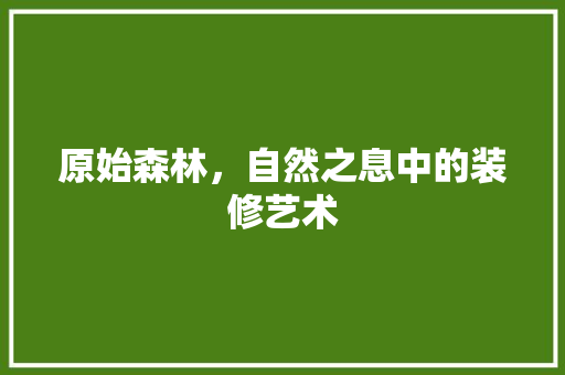 原始森林，自然之息中的装修艺术 原始森林，自然之息中的装修艺术 墙体维修