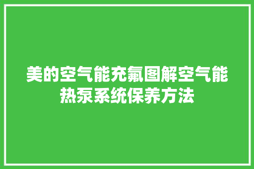 美的空气能充氟图解空气能热泵系统保养方法 墙体维修