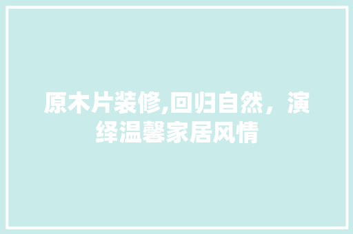 原木片装修,回归自然，演绎温馨家居风情 原木片装修,回归自然，演绎温馨家居风情 综合便民