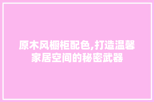 原木风橱柜配色,打造温馨家居空间的秘密武器 原木风橱柜配色,打造温馨家居空间的秘密武器 家电维修