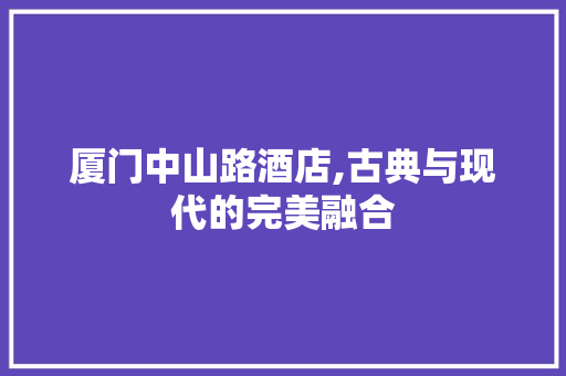 厦门中山路酒店,古典与现代的完美融合 厦门中山路酒店,古典与现代的完美融合 厨房维修