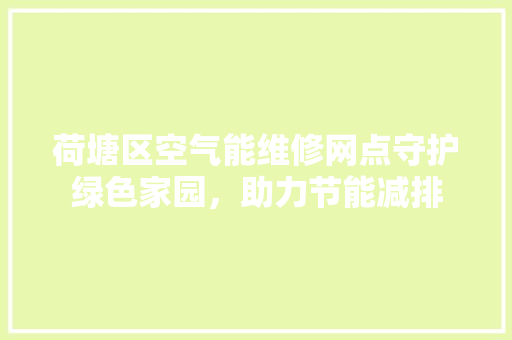 荷塘区空气能维修网点守护绿色家园，助力节能减排 家电维修