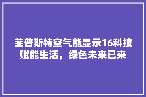 菲普斯特空气能显示16科技赋能生活，绿色未来已来 综合便民