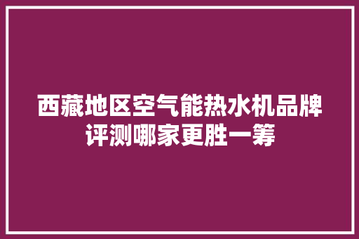 西藏地区空气能热水机品牌评测哪家更胜一筹