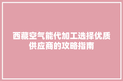 西藏空气能代加工选择优质供应商的攻略指南