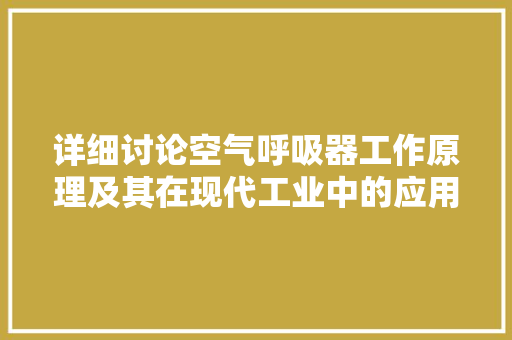 详细讨论空气呼吸器工作原理及其在现代工业中的应用 家电维修
