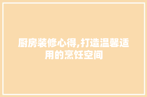 厨房装修心得,打造温馨适用的烹饪空间 厨房装修心得,打造温馨适用的烹饪空间 汽车维修