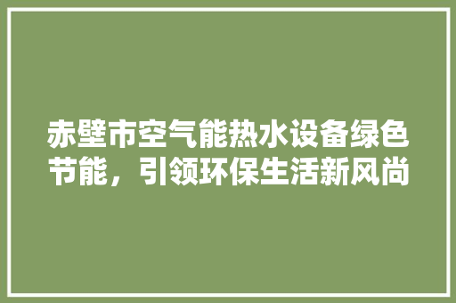 赤壁市空气能热水设备绿色节能，引领环保生活新风尚 综合便民