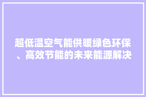 超低温空气能供暖绿色环保、高效节能的未来能源解决方法 综合便民