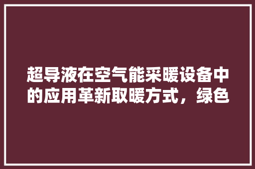 超导液在空气能采暖设备中的应用革新取暖方式，绿色节能新篇章 汽车维修