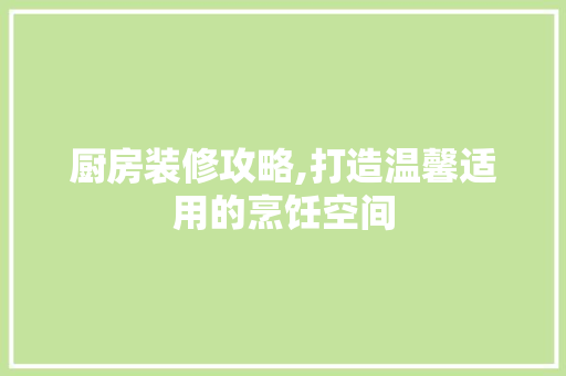 厨房装修攻略,打造温馨适用的烹饪空间 厨房装修攻略,打造温馨适用的烹饪空间 综合便民