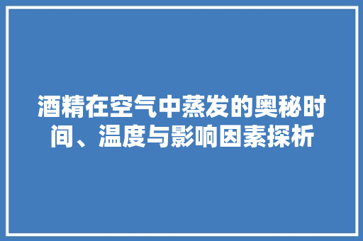 酒精在空气中蒸发的奥秘时间、温度与影响因素探析