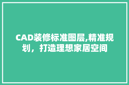 CAD装修标准图层,精准规划，打造理想家居空间 CAD装修标准图层,精准规划，打造理想家居空间 汽车维修