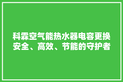 科霖空气能热水器电容更换安全、高效、节能的守护者 汽车维修