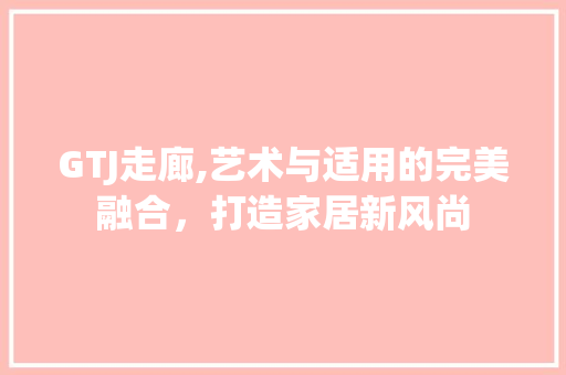 GTJ走廊,艺术与适用的完美融合，打造家居新风尚 GTJ走廊,艺术与适用的完美融合，打造家居新风尚 家电维修