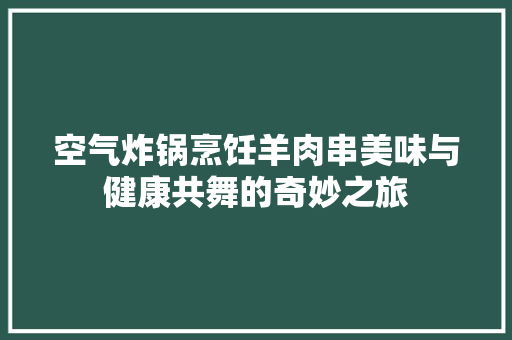 空气炸锅烹饪羊肉串美味与健康共舞的奇妙之旅