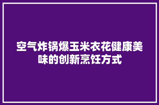空气炸锅爆玉米衣花健康美味的创新烹饪方式