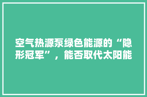 空气热源泵绿色能源的“隐形冠军”，能否取代太阳能 汽车维修