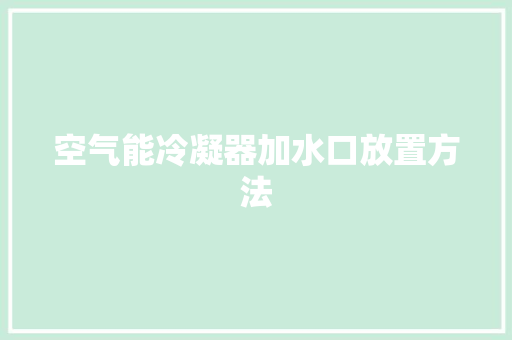 空气能冷凝器加水口放置方法 汽车维修