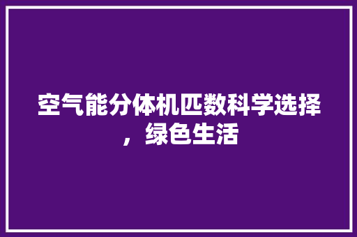 空气能分体机匹数科学选择，绿色生活 汽车维修