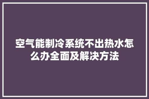 空气能制冷系统不出热水怎么办全面及解决方法