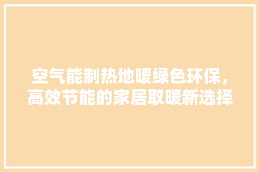 空气能制热地暖绿色环保，高效节能的家居取暖新选择